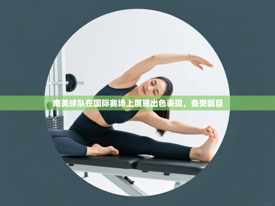 开云体育绑定手机指南-南美球队在国际赛场上展现出色表现,备受瞩目  第4张