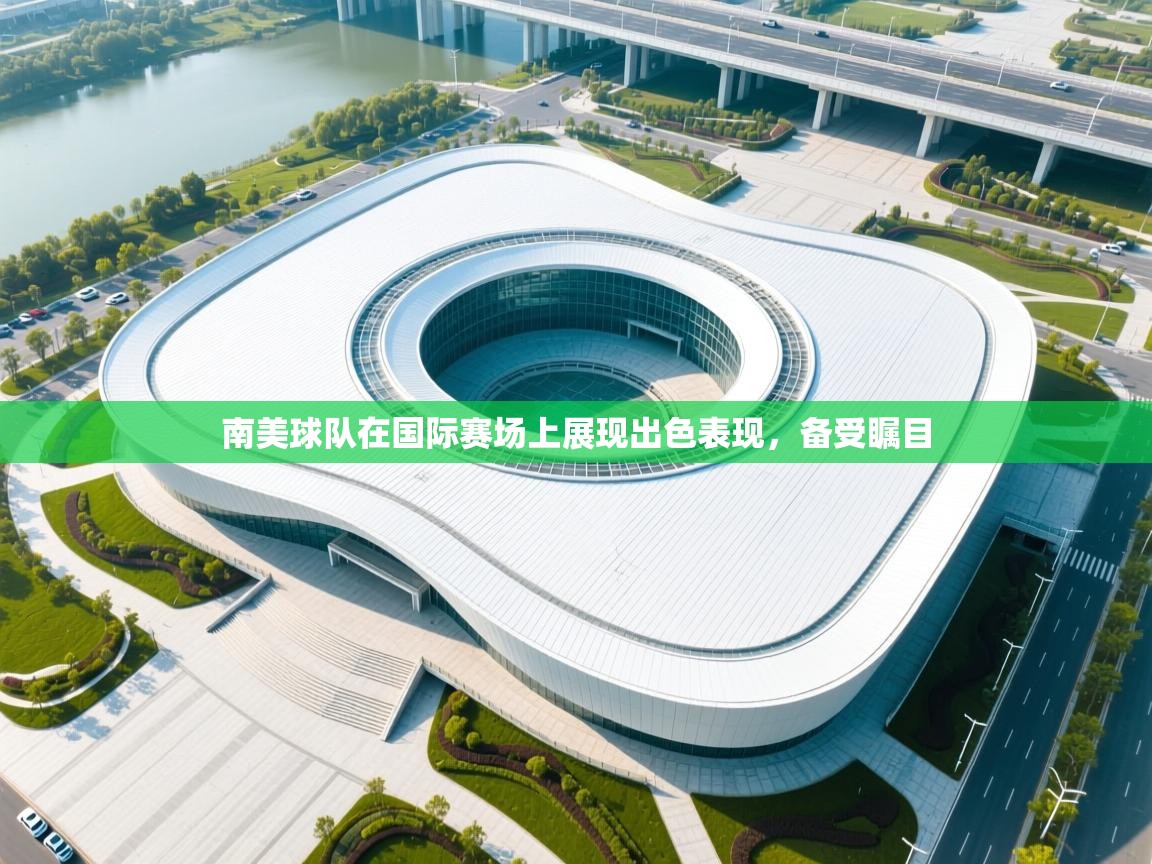 开云体育app下载链接-南美球队在国际赛场上展现出色表现,备受瞩目