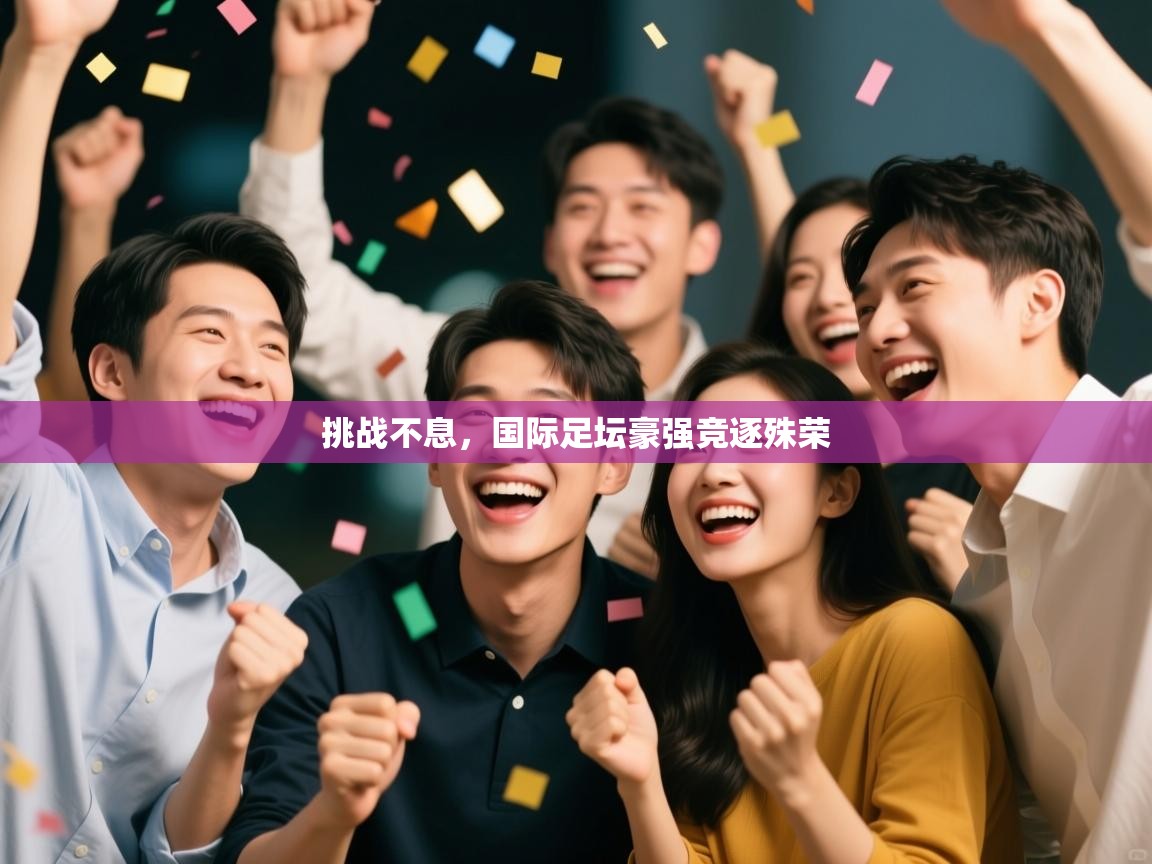 开云体育旧版下载地址-挑战不息,国际足坛豪强竞逐殊荣