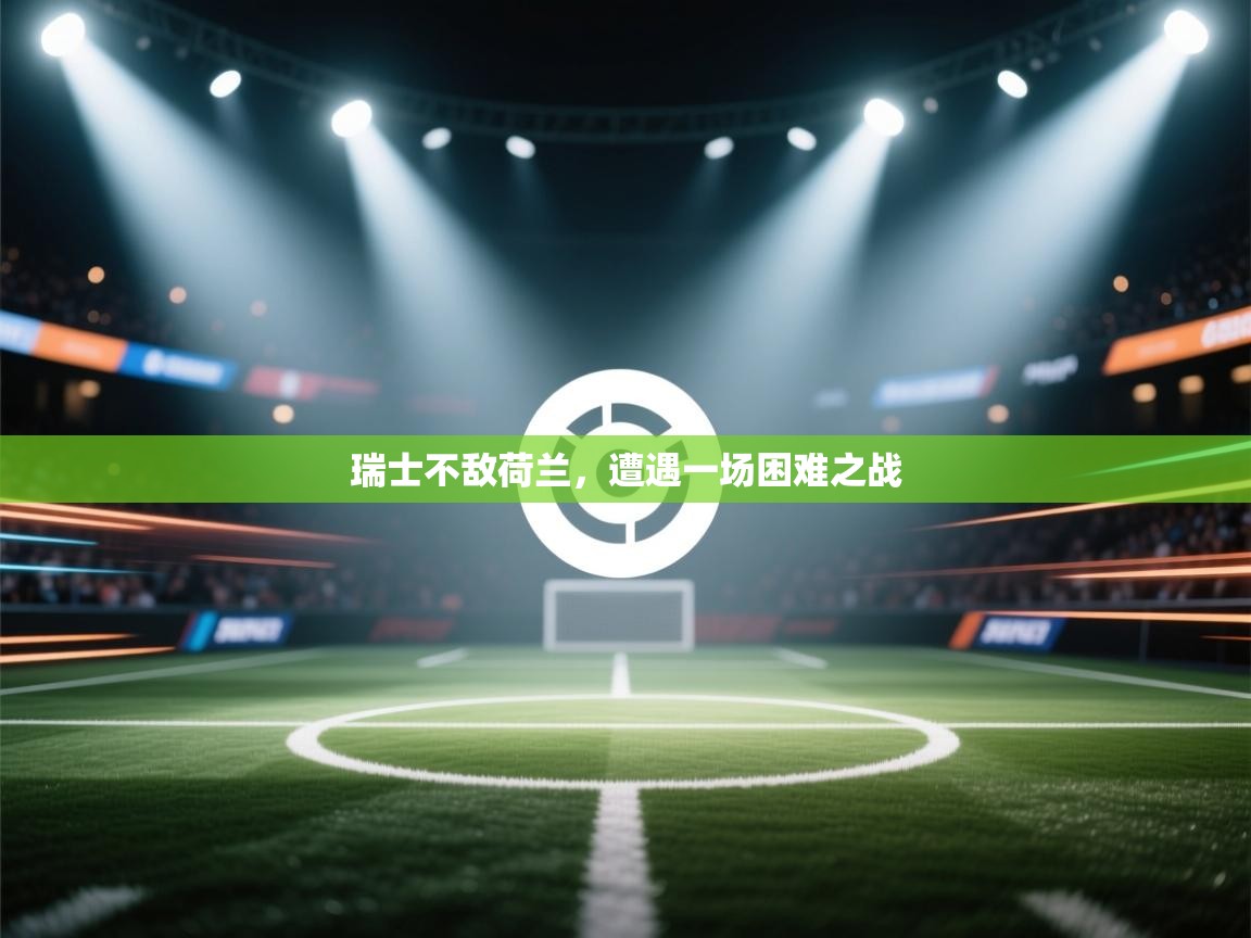 开云体育app官网下载地址-瑞士不敌荷兰,遭遇一场困难之战 第2张