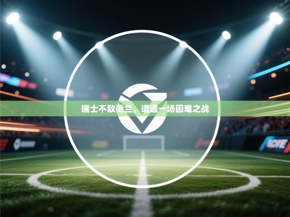 开云体育app官网下载地址-瑞士不敌荷兰，遭遇一场困难之战