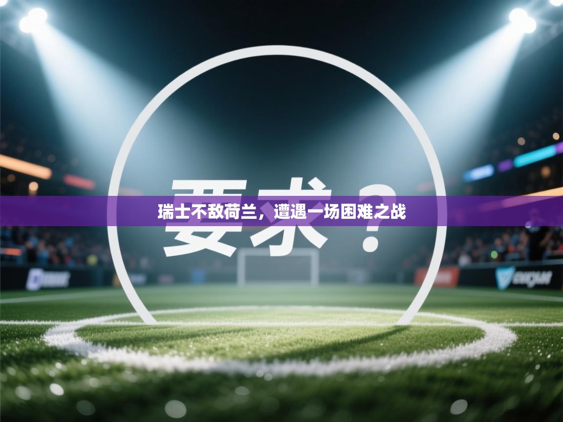 开云体育app官网下载地址-瑞士不敌荷兰,遭遇一场困难之战 第3张