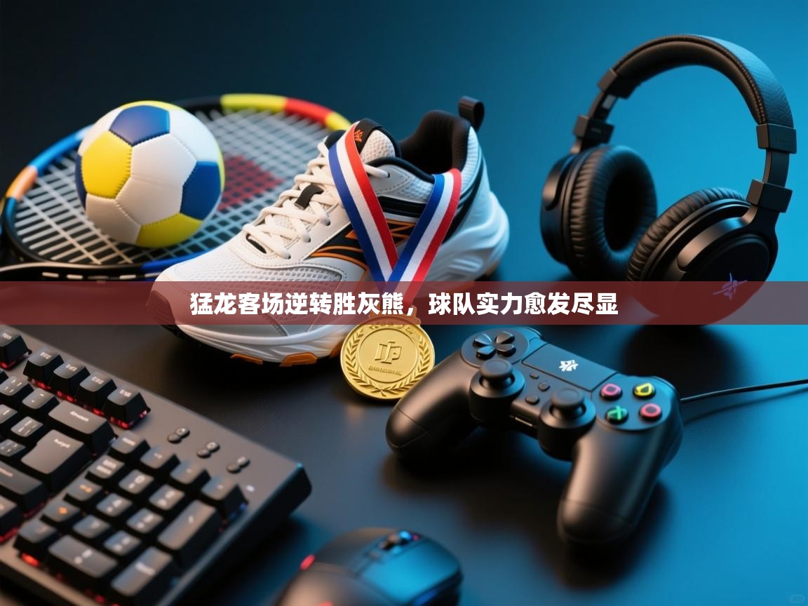 开云·体育kaiyun官方网站_kaiyun sports-猛龙客场逆转胜灰熊，球队实力愈发尽显