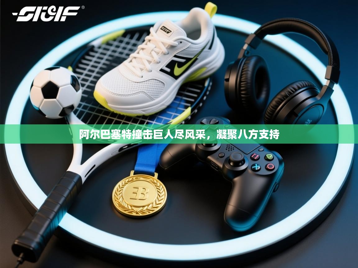 开云体育下载-阿尔巴塞特撞击巨人尽风采，凝聚八方支持  第2张