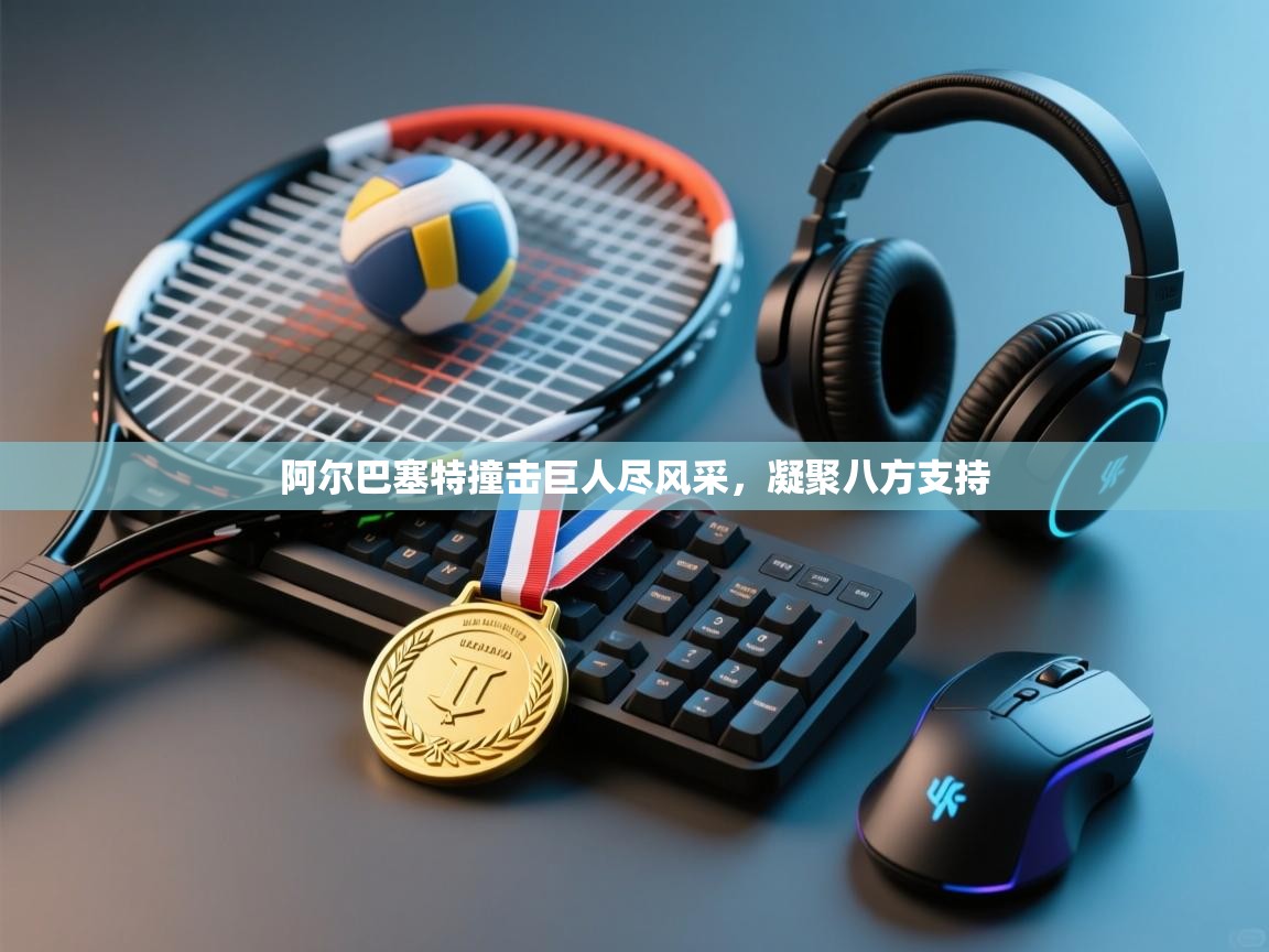 开云体育下载-阿尔巴塞特撞击巨人尽风采，凝聚八方支持  第3张