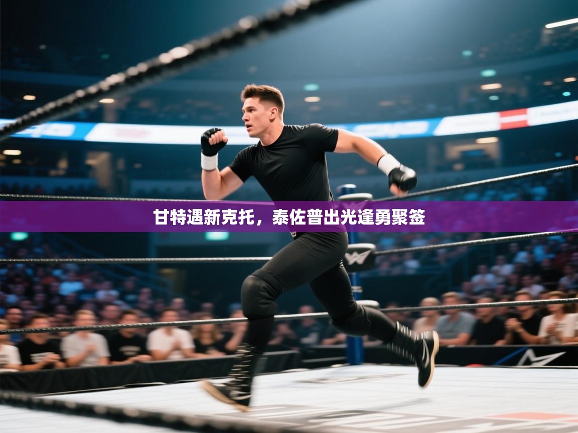 开云赛事-甘特遇新克托，泰佐普出光逢勇聚签  第2张