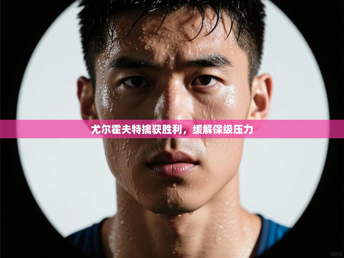 开云体育版本更新日志2025-尤尔霍夫特擒获胜利，缓解保级压力  第4张