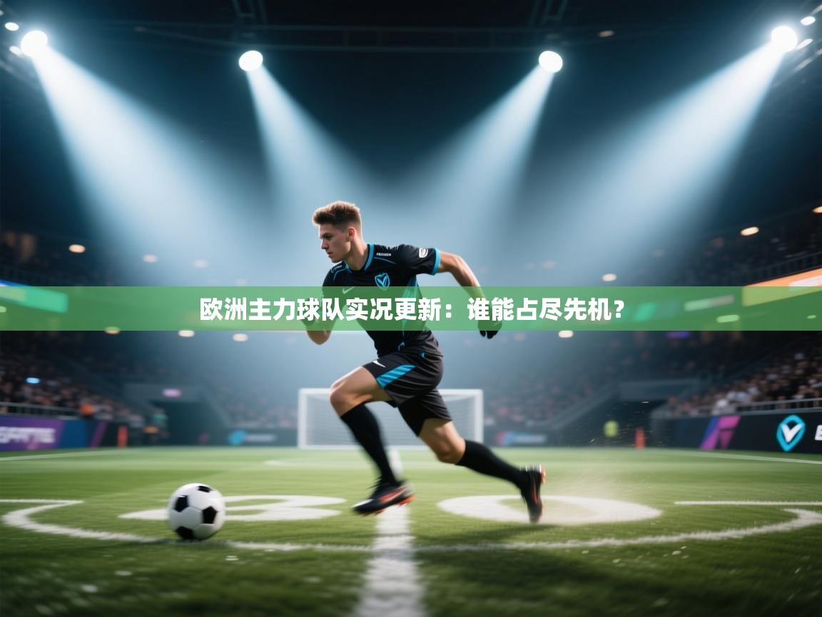 开云·体育kaiyun官方网站_kaiyun sports-欧洲主力球队实况更新：谁能占尽先机？  第2张