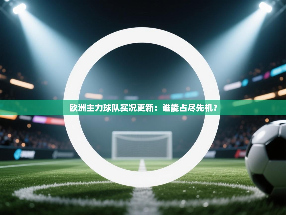 开云·体育kaiyun官方网站_kaiyun sports-欧洲主力球队实况更新：谁能占尽先机？  第4张