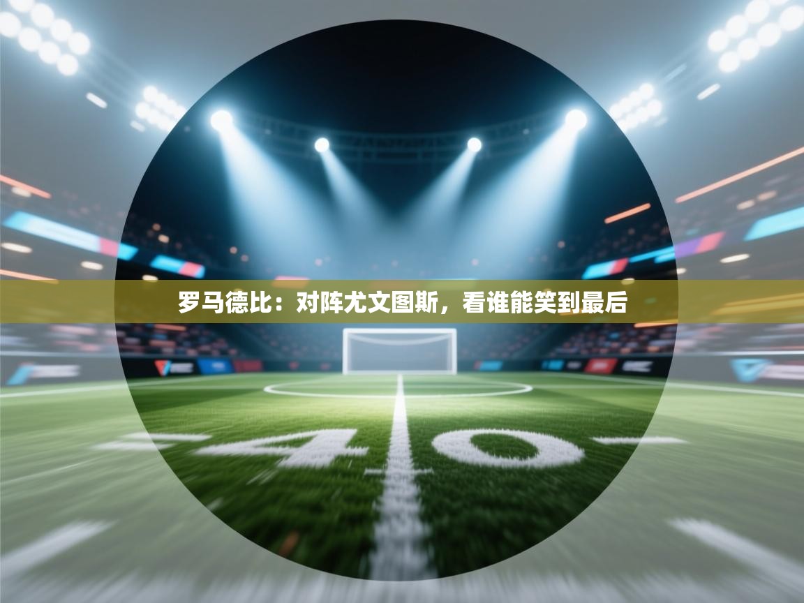 开云体育app投诉-罗马德比：对阵尤文图斯，看谁能笑到最后
