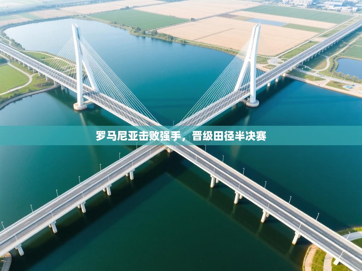 开云·体育app中国官方网站-罗马尼亚击败强手，晋级田径半决赛  第2张