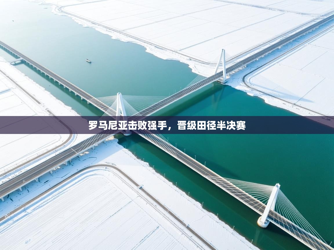 开云·体育app中国官方网站-罗马尼亚击败强手，晋级田径半决赛  第4张