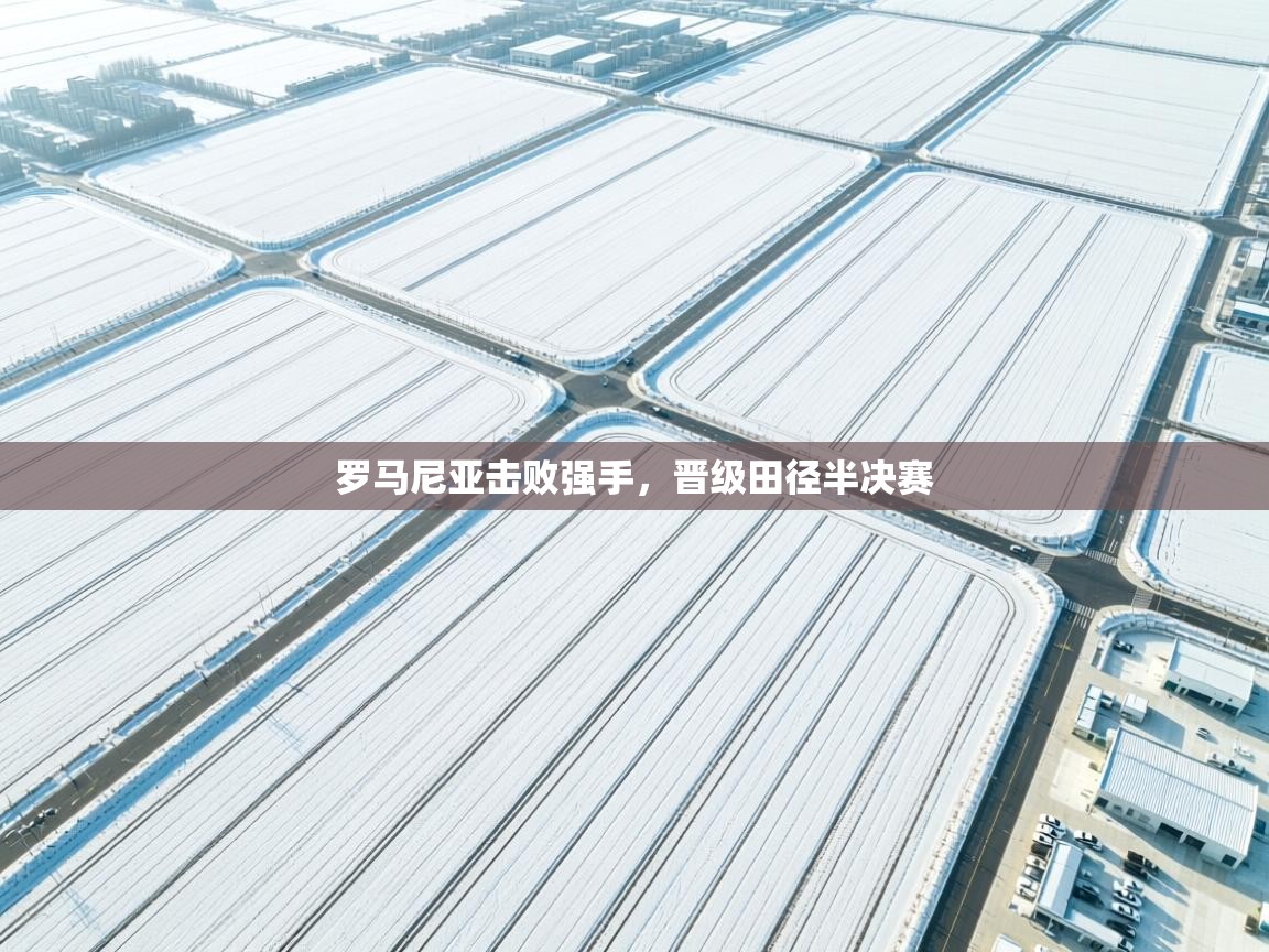 开云·体育app中国官方网站-罗马尼亚击败强手，晋级田径半决赛  第3张