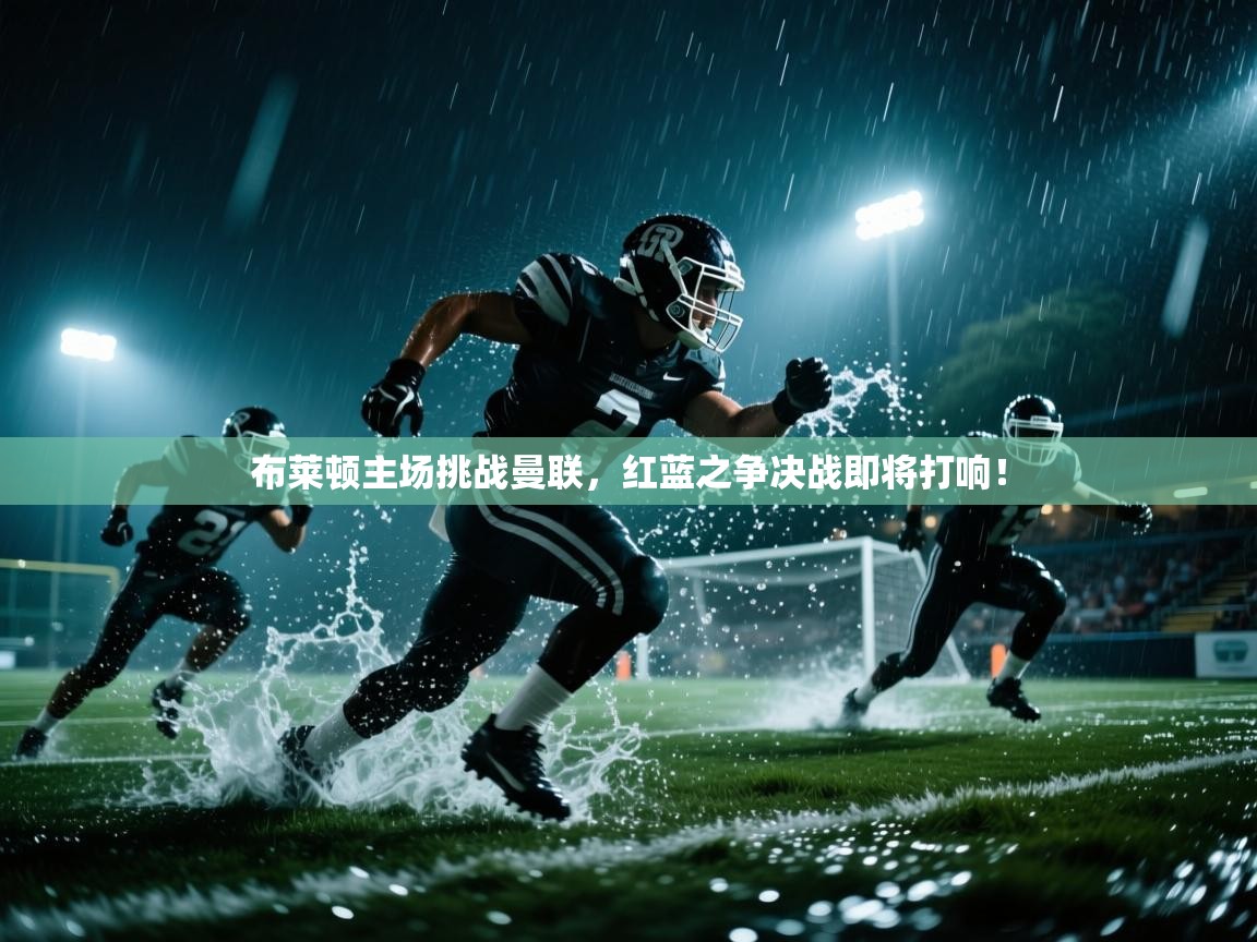 开云体育在线玩-布莱顿主场挑战曼联，红蓝之争决战即将打响！