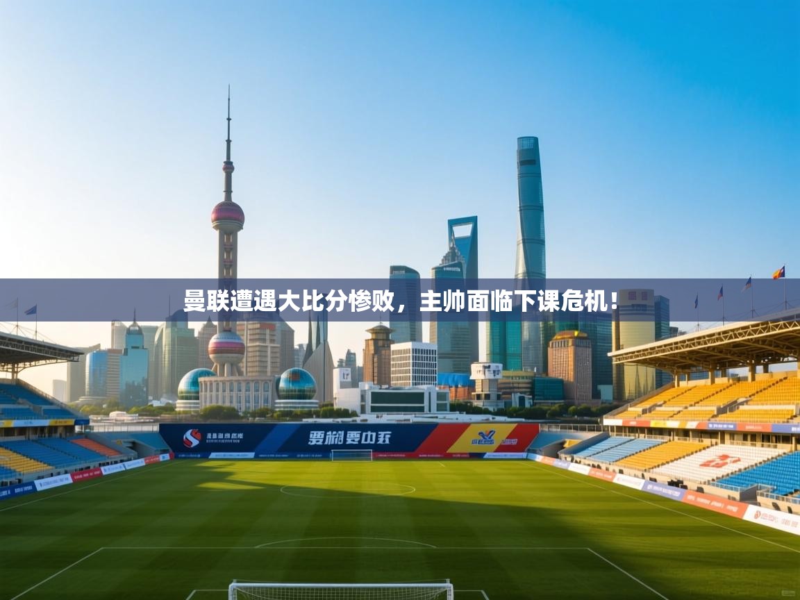 开云体育app在线-曼联遭遇大比分惨败,主帅面临下课危机! 第3张