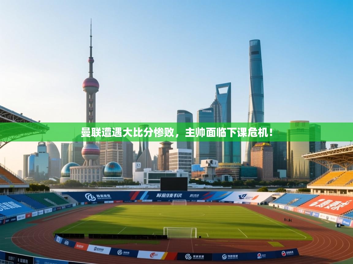 开云体育app在线-曼联遭遇大比分惨败,主帅面临下课危机! 第4张