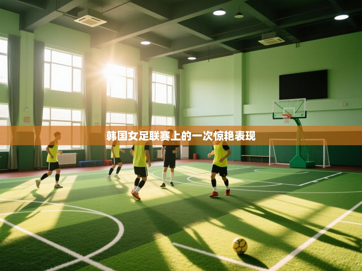 云开体育官网入口-韩国女足联赛上的一次惊艳表现  第1张