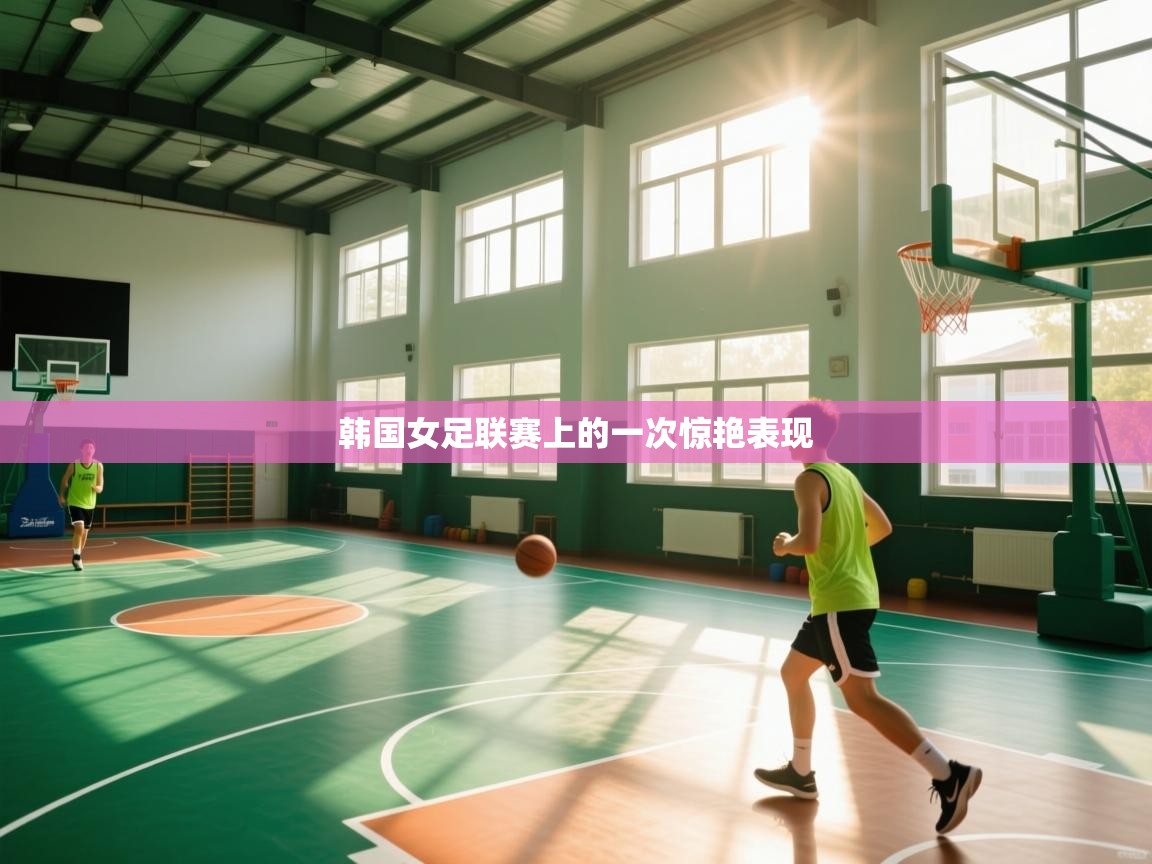 云开体育官网入口-韩国女足联赛上的一次惊艳表现  第2张