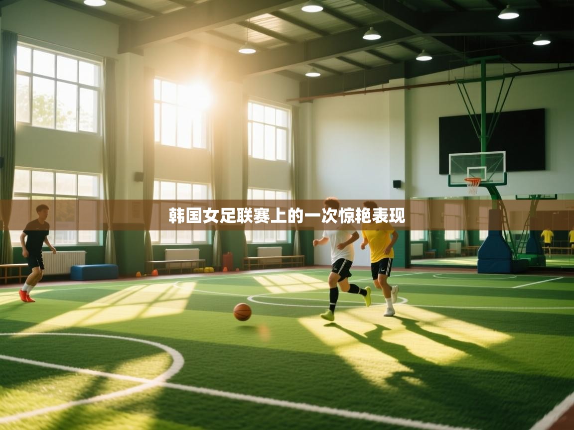 云开体育官网入口-韩国女足联赛上的一次惊艳表现  第4张