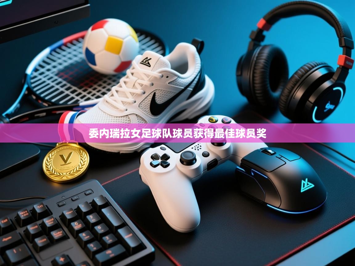 开云体育直播-委内瑞拉女足球队球员获得最佳球员奖  第2张