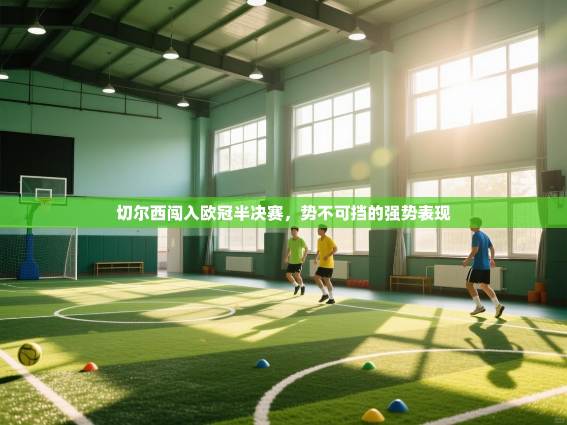 开云平台-切尔西闯入欧冠半决赛，势不可挡的强势表现  第1张