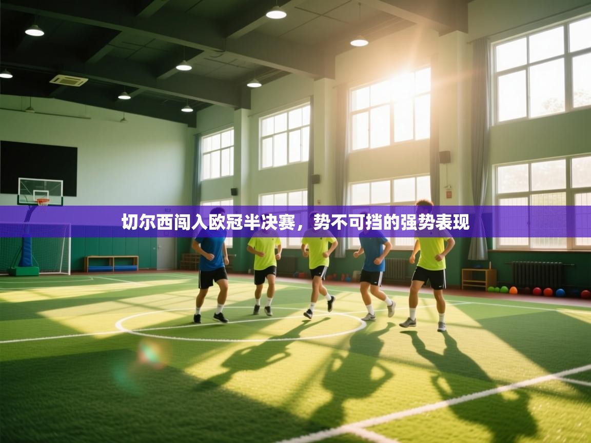 开云平台-切尔西闯入欧冠半决赛，势不可挡的强势表现  第4张