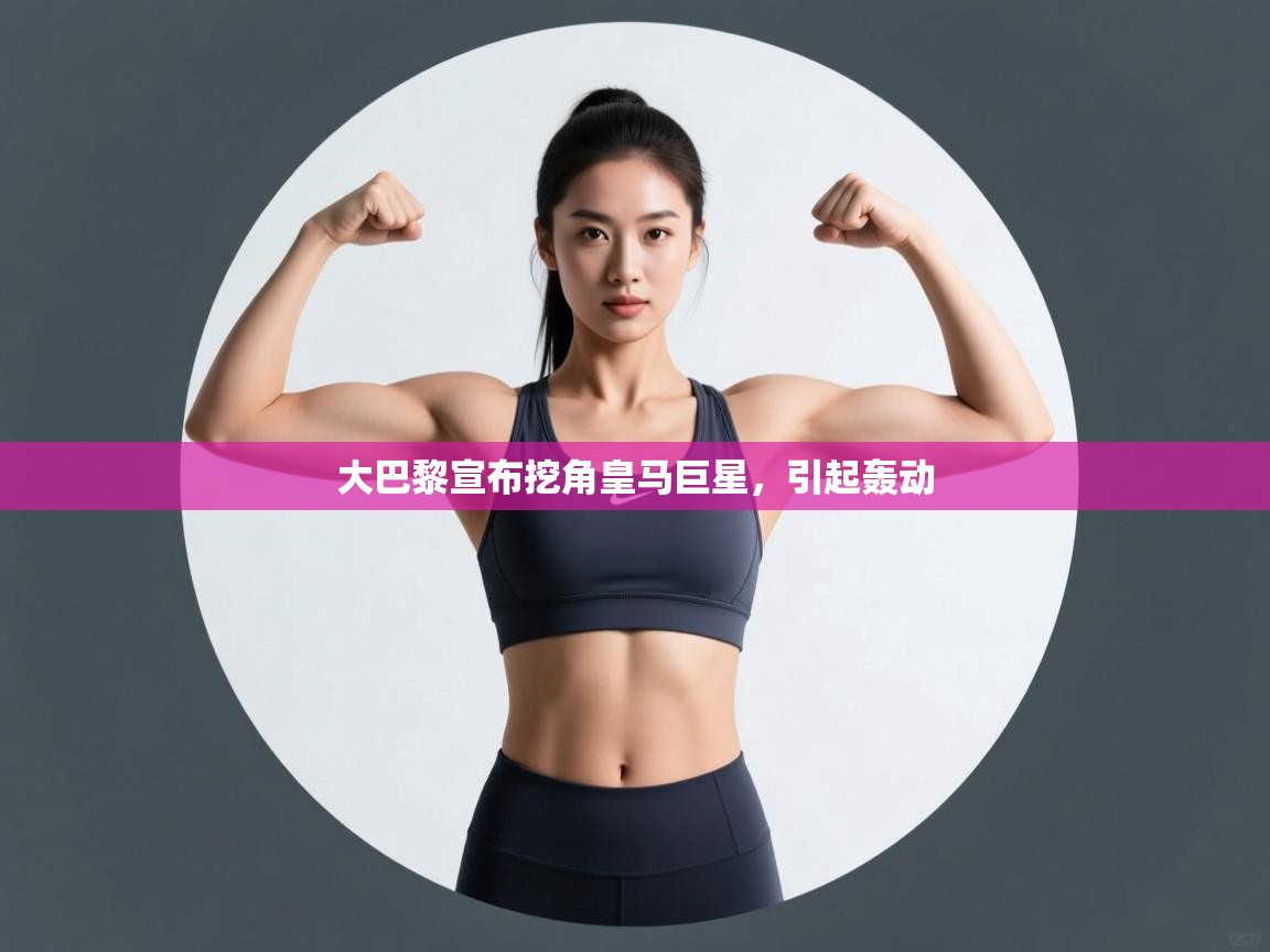 开云体育app官网入口-大巴黎宣布挖角皇马巨星，引起轰动  第2张