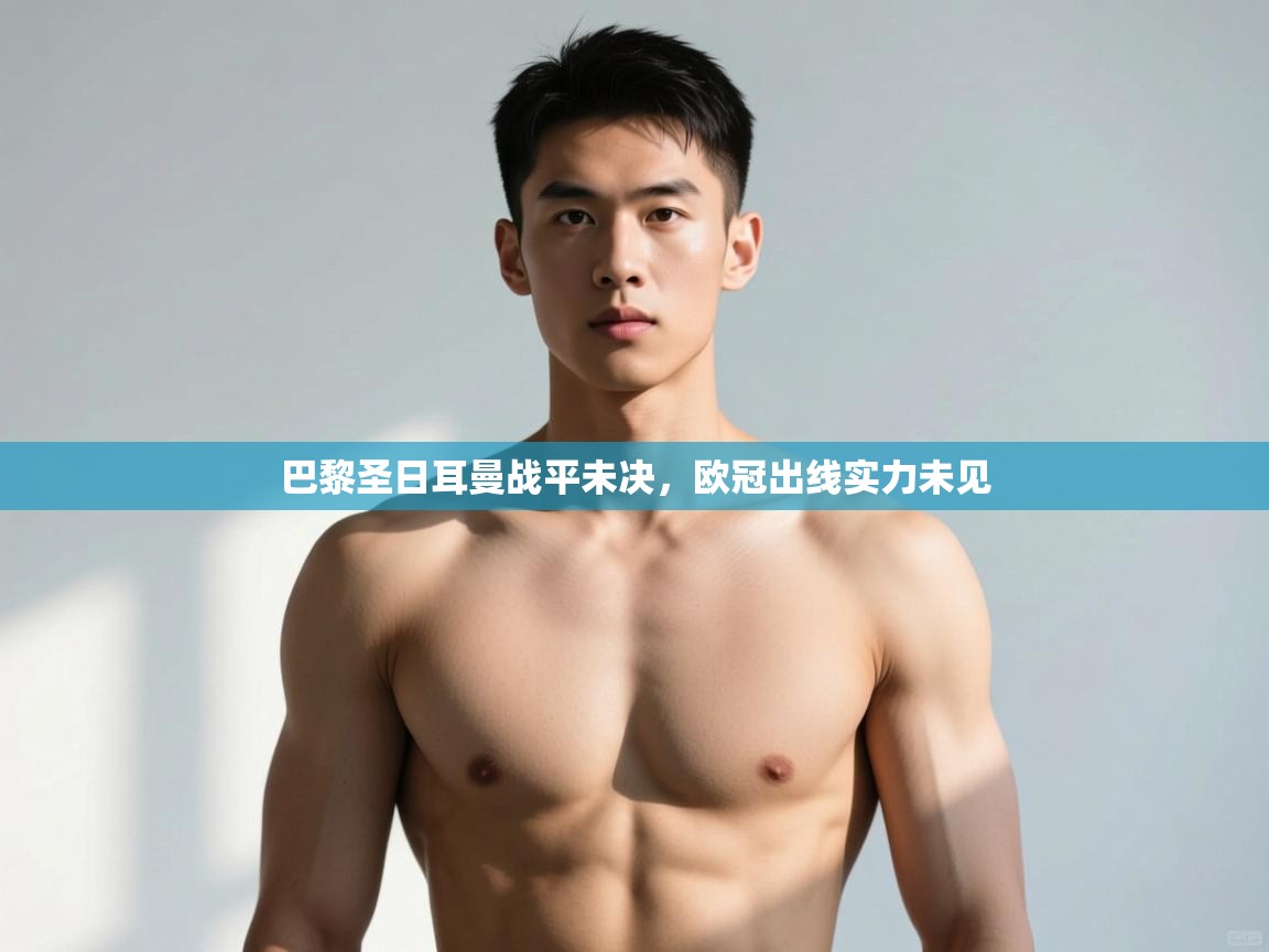 开云·体育app中国官方网站-巴黎圣日耳曼战平未决，欧冠出线实力未见  第4张