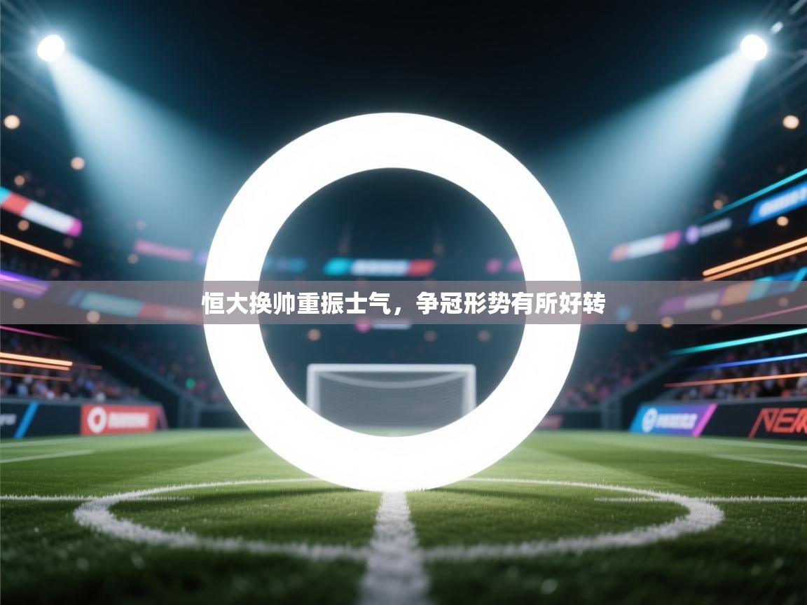 开云网页版-恒大换帅重振士气，争冠形势有所好转  第1张