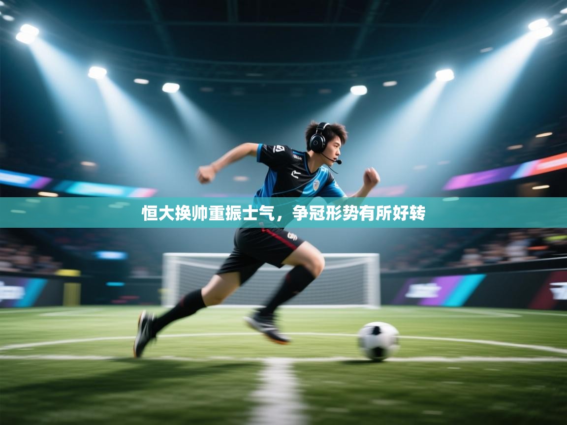 开云网页版-恒大换帅重振士气，争冠形势有所好转  第4张