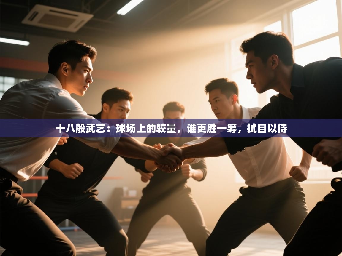 开云体育app下载链接-十八般武艺：球场上的较量，谁更胜一筹，拭目以待  第4张