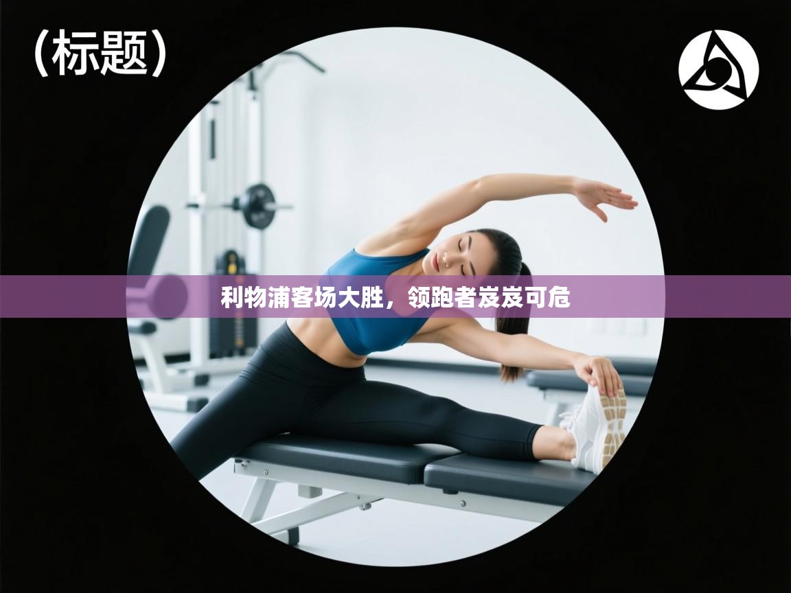 开云体育app网页版入口-利物浦客场大胜，领跑者岌岌可危  第3张