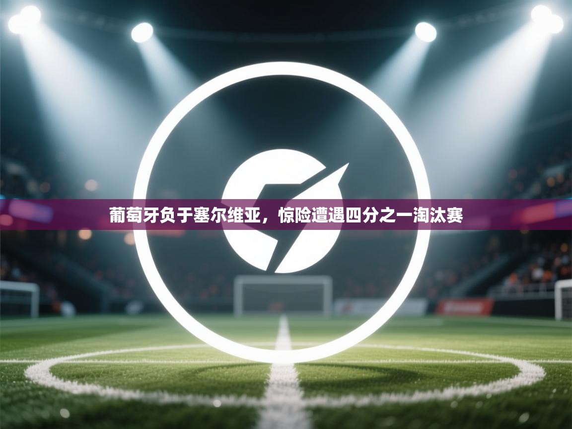 开云体育账号申诉通道-葡萄牙负于塞尔维亚,惊险遭遇四分之一淘汰赛 第1张