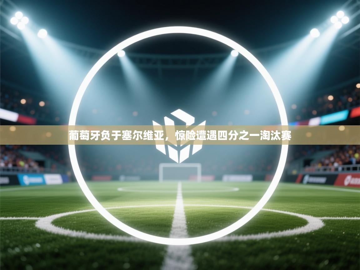 开云体育账号申诉通道-葡萄牙负于塞尔维亚,惊险遭遇四分之一淘汰赛 第2张