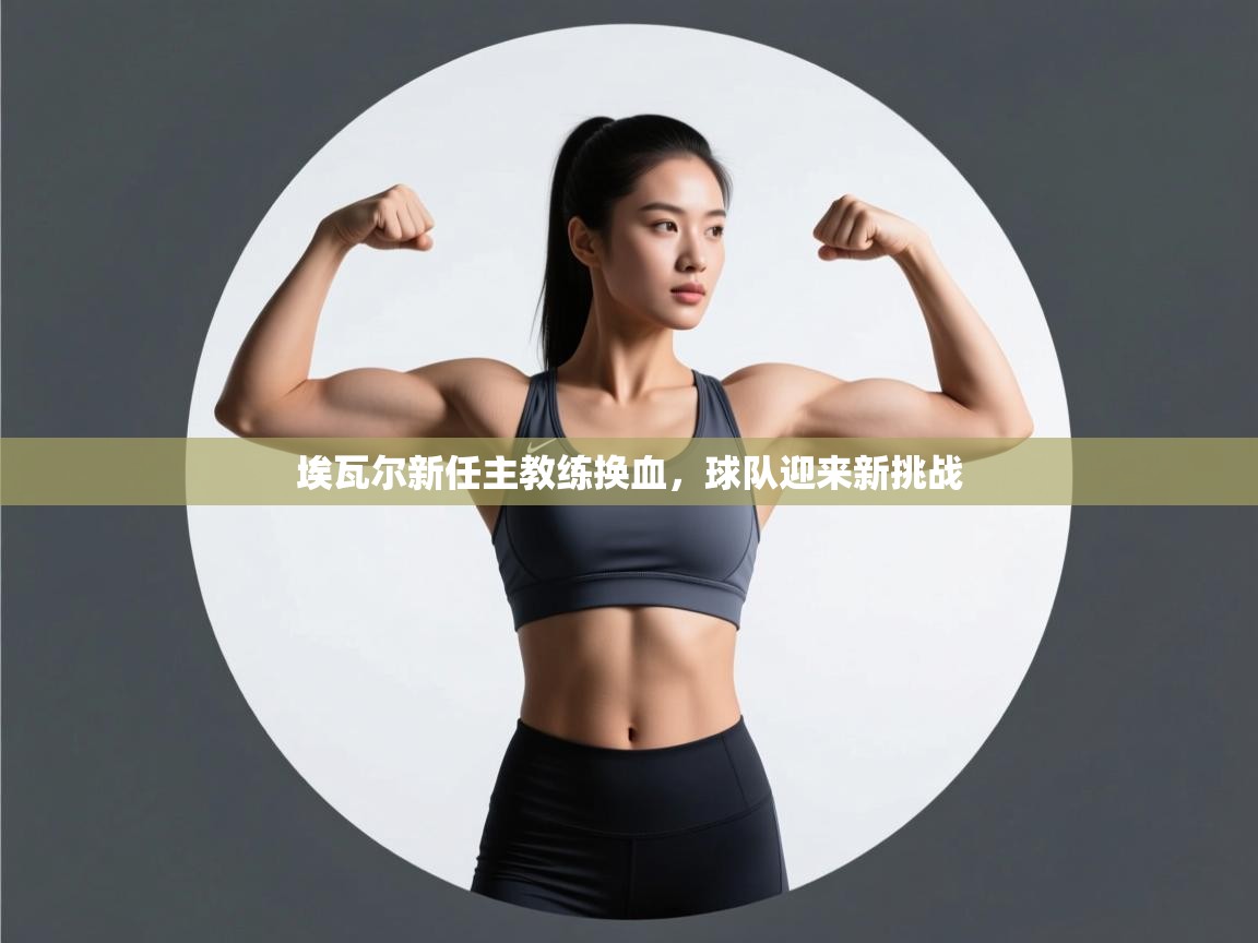 开云体育app下载-埃瓦尔新任主教练换血，球队迎来新挑战  第2张