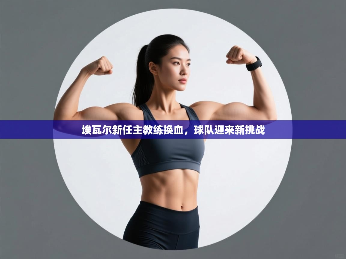 开云体育app下载-埃瓦尔新任主教练换血，球队迎来新挑战  第4张