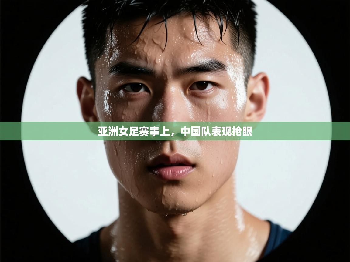 云开体育app网页版登录入口-亚洲女足赛事上,中国队表现抢眼 第4张