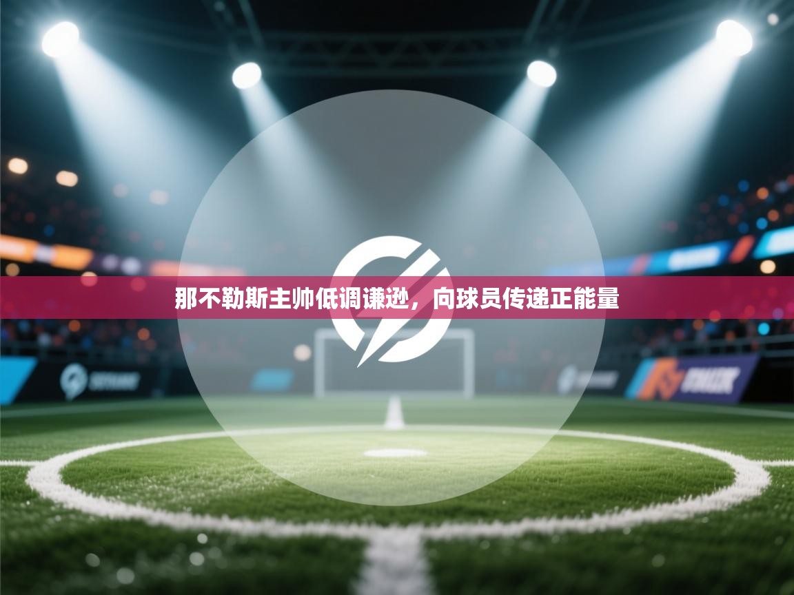 开云体育app下载地址-那不勒斯主帅低调谦逊，向球员传递正能量  第4张