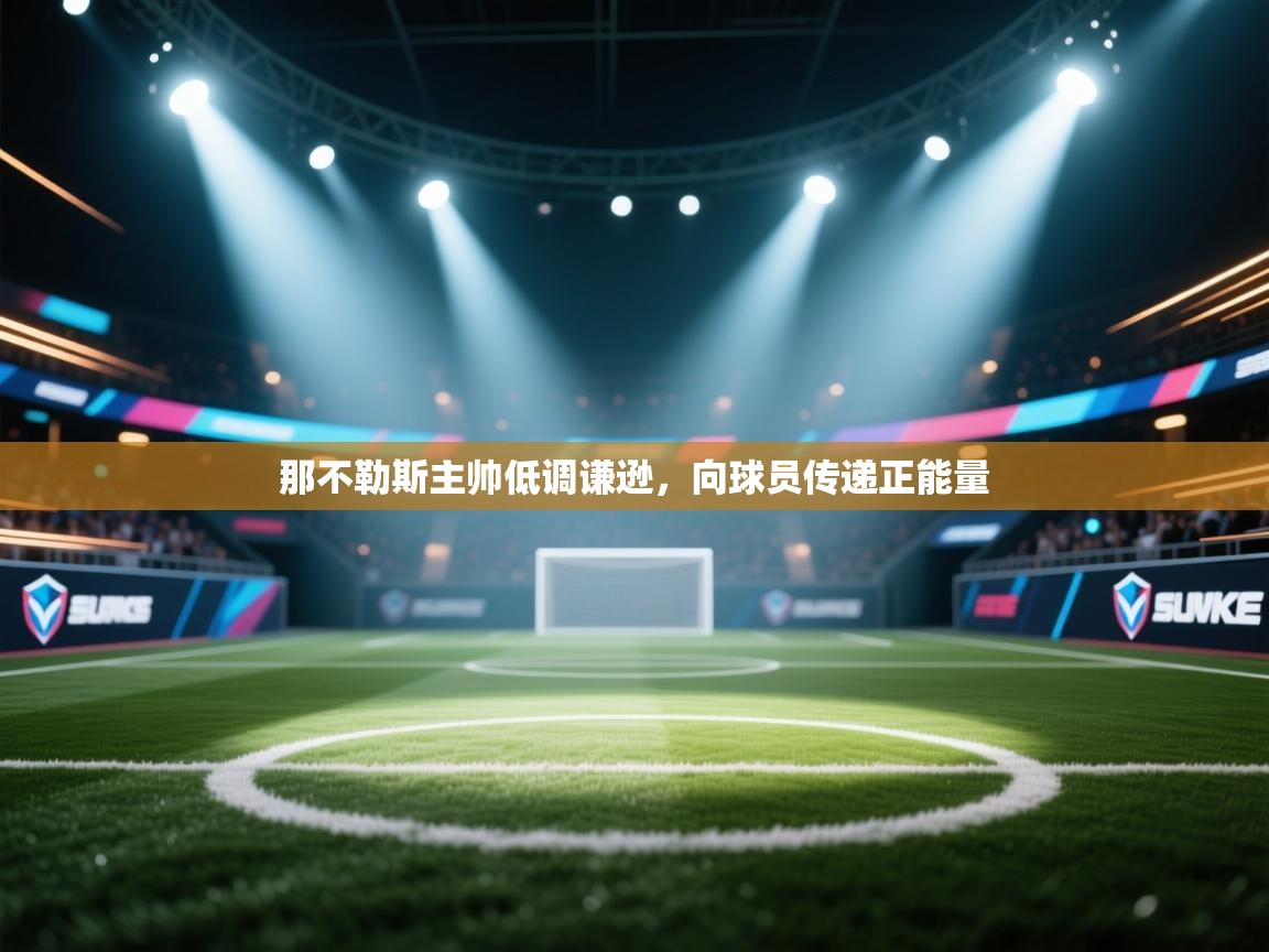 开云体育app下载地址-那不勒斯主帅低调谦逊，向球员传递正能量  第3张