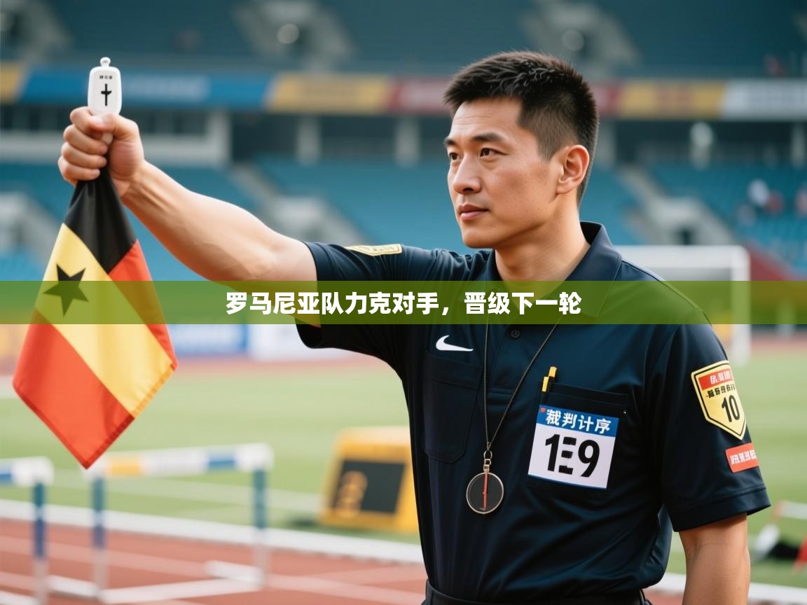 开云体育在线网址-罗马尼亚队力克对手，晋级下一轮