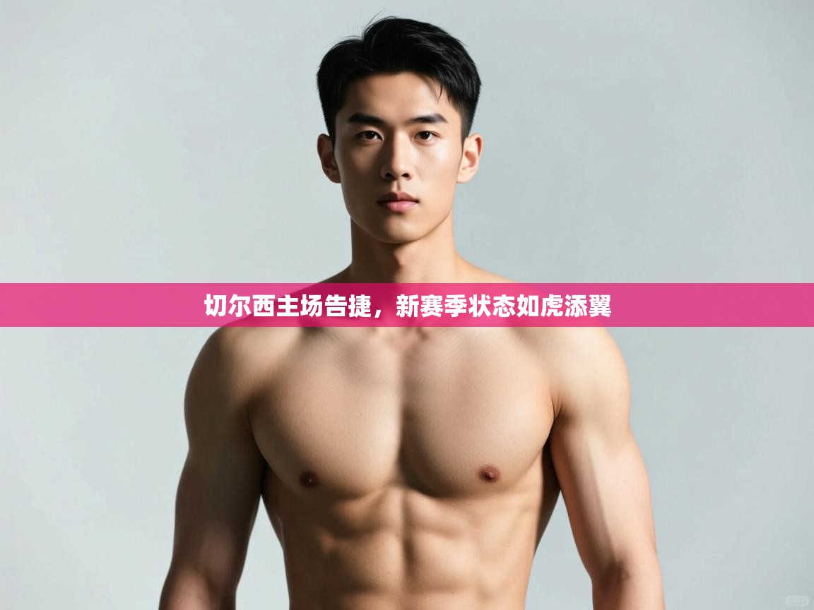 开云体育app评价-切尔西主场告捷，新赛季状态如虎添翼  第3张