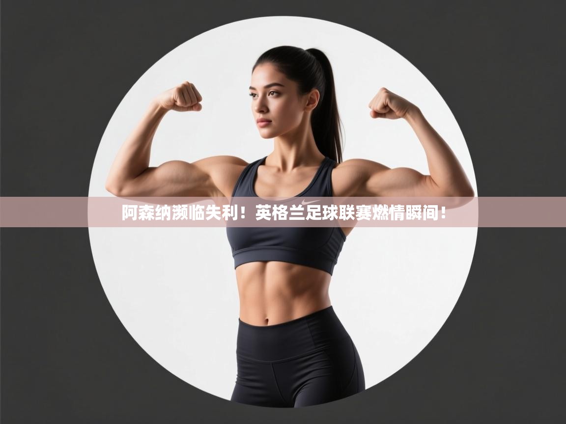 开云体育app评价-阿森纳濒临失利！英格兰足球联赛燃情瞬间！  第2张